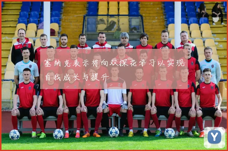 塞纳克表示将向双探花学习以实现自我成长与提升