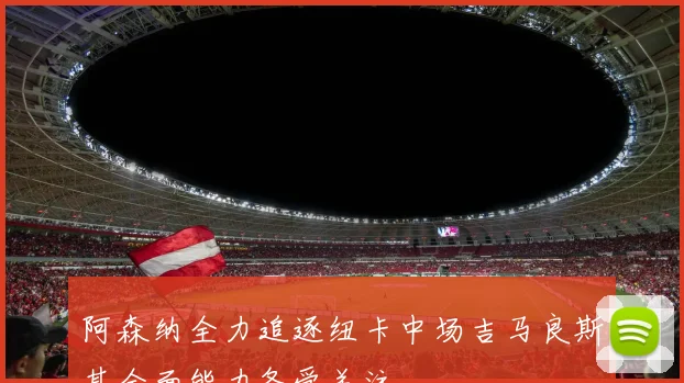 阿森纳全力追逐纽卡中场吉马良斯其全面能力备受关注