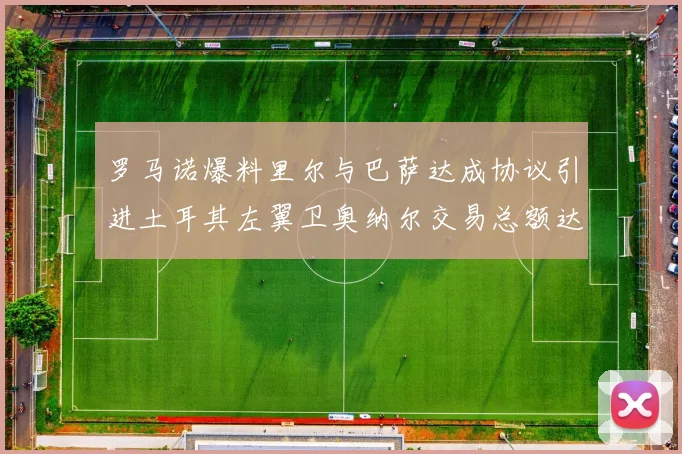 罗马诺爆料里尔与巴萨达成协议引进土耳其左翼卫奥纳尔交易总额达1450万欧