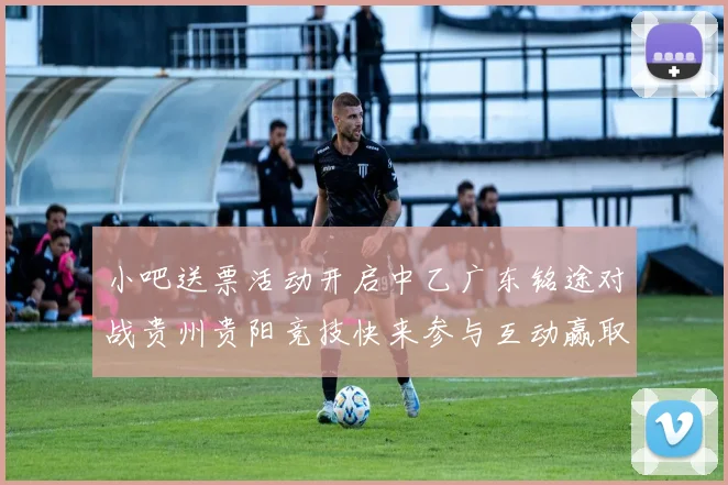 小吧送票活动开启中乙广东铭途对战贵州贵阳竞技快来参与互动赢取球票