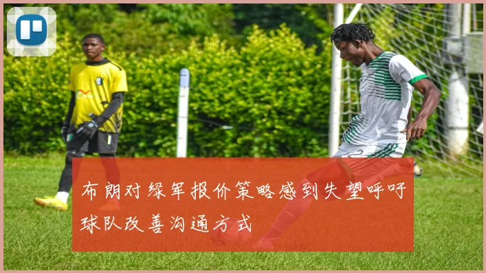 布朗对绿军报价策略感到失望呼吁球队改善沟通方式