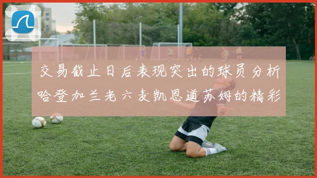 交易截止日后表现突出的球员分析哈登加兰老六麦凯恩道苏姆的精彩表现