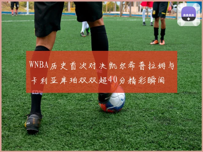 WNBA历史首次对决凯尔希普拉姆与卡利亚库珀双双超40分精彩瞬间