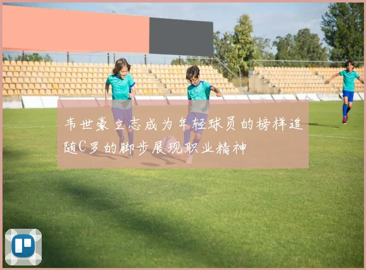 韦世豪立志成为年轻球员的榜样追随C罗的脚步展现职业精神