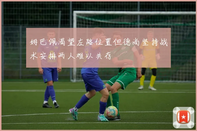 姆巴佩渴望左路位置但德尚坚持战术安排两人难以共存