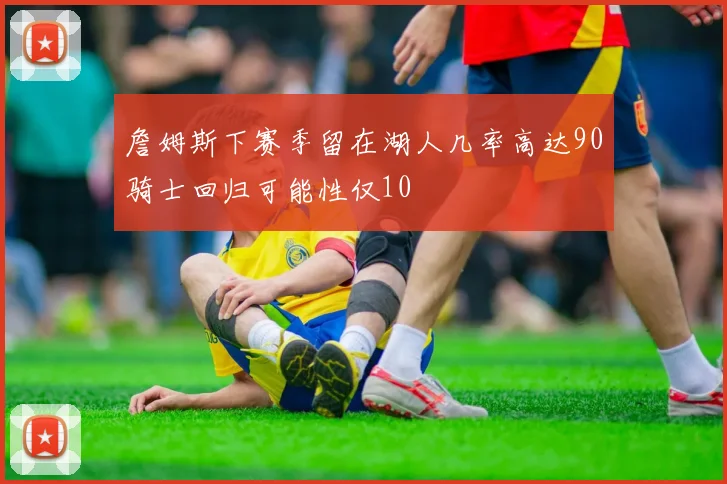 詹姆斯下赛季留在湖人几率高达90骑士回归可能性仅10