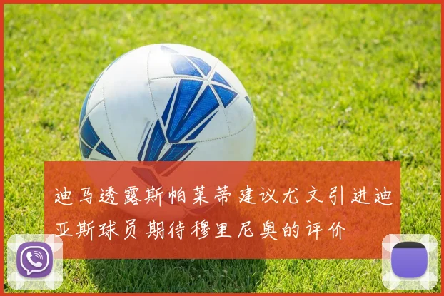 迪马透露斯帕莱蒂建议尤文引进迪亚斯球员期待穆里尼奥的评价