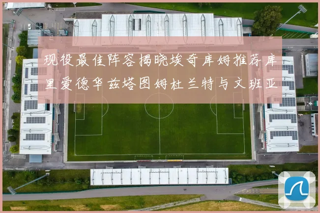 现役最佳阵容揭晓埃奇库姆推荐库里爱德华兹塔图姆杜兰特与文班亚马