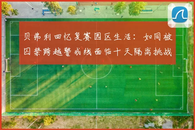 贝弗利回忆复赛园区生活：如同被囚禁跨越警戒线面临十天隔离挑战