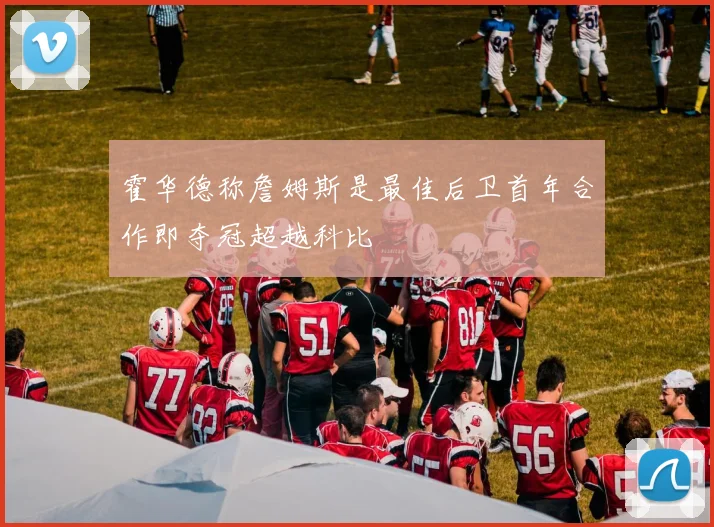 霍华德称詹姆斯是最佳后卫首年合作即夺冠超越科比