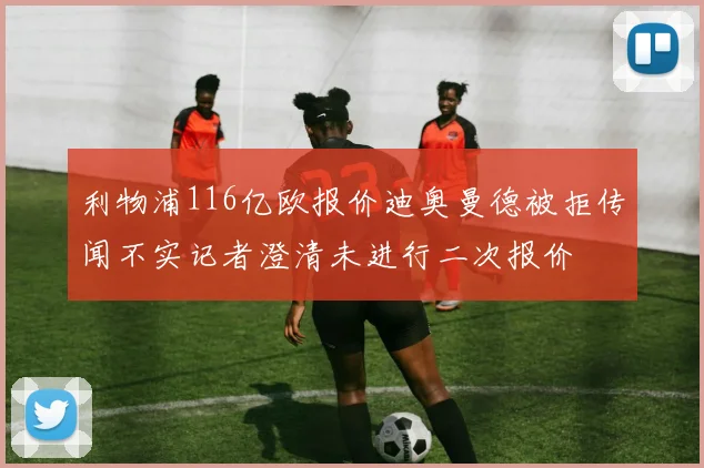 利物浦116亿欧报价迪奥曼德被拒传闻不实记者澄清未进行二次报价