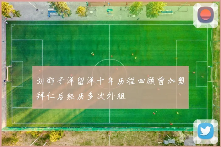 刘邵子洋留洋十年历程回顾曾加盟拜仁后经历多次外租