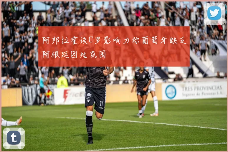 阿邦拉霍谈C罗影响力称葡萄牙缺乏阿根廷团结氛围