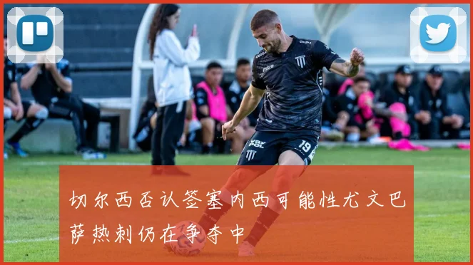 切尔西否认签塞内西可能性尤文巴萨热刺仍在争夺中