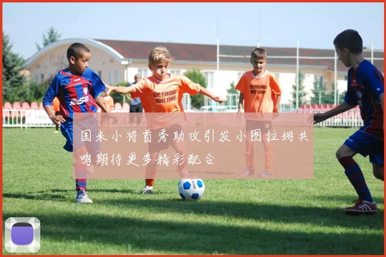国米小将首秀助攻引发小图拉姆共鸣期待更多精彩配合