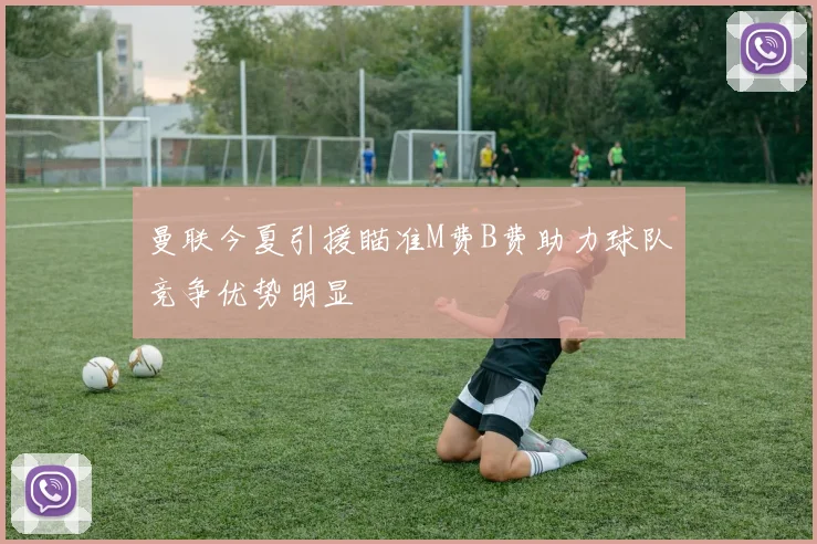 曼联今夏引援瞄准M费B费助力球队竞争优势明显