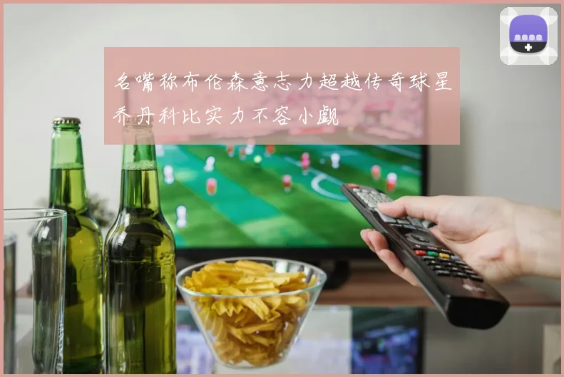 名嘴称布伦森意志力超越传奇球星乔丹科比实力不容小觑