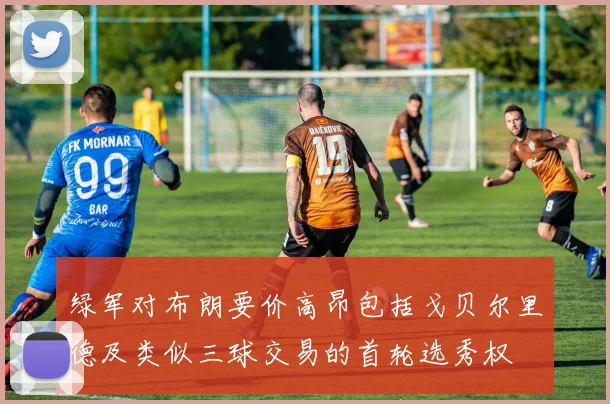 绿军对布朗要价高昂包括戈贝尔里德及类似三球交易的首轮选秀权