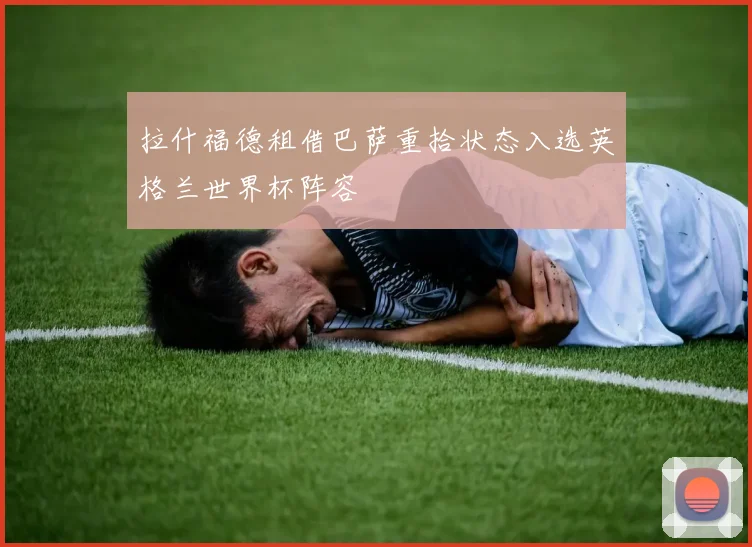 拉什福德租借巴萨重拾状态入选英格兰世界杯阵容